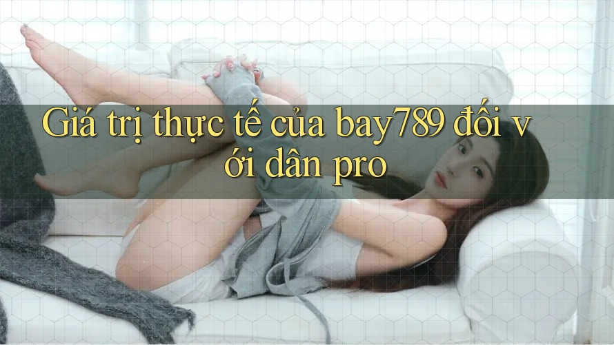 Giá trị thực tế của bay789 đối với dân pro