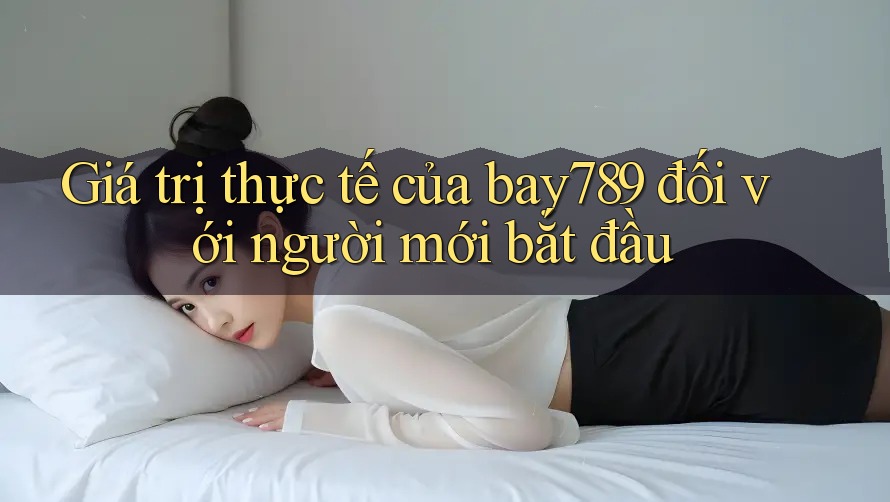 Giá trị thực tế của bay789 đối với người mới bắt đầu Giá trị thực tế của bay789 đối với người mới bắt đầu