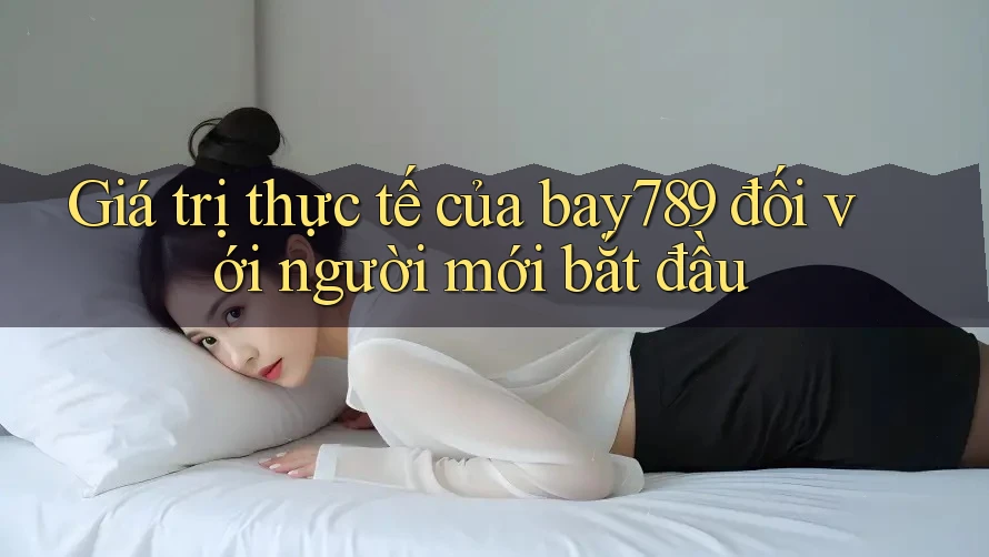 Giá trị thực tế của bay789 đối với người mới bắt đầu Giá trị thực tế của bay789 đối với người mới bắt đầu