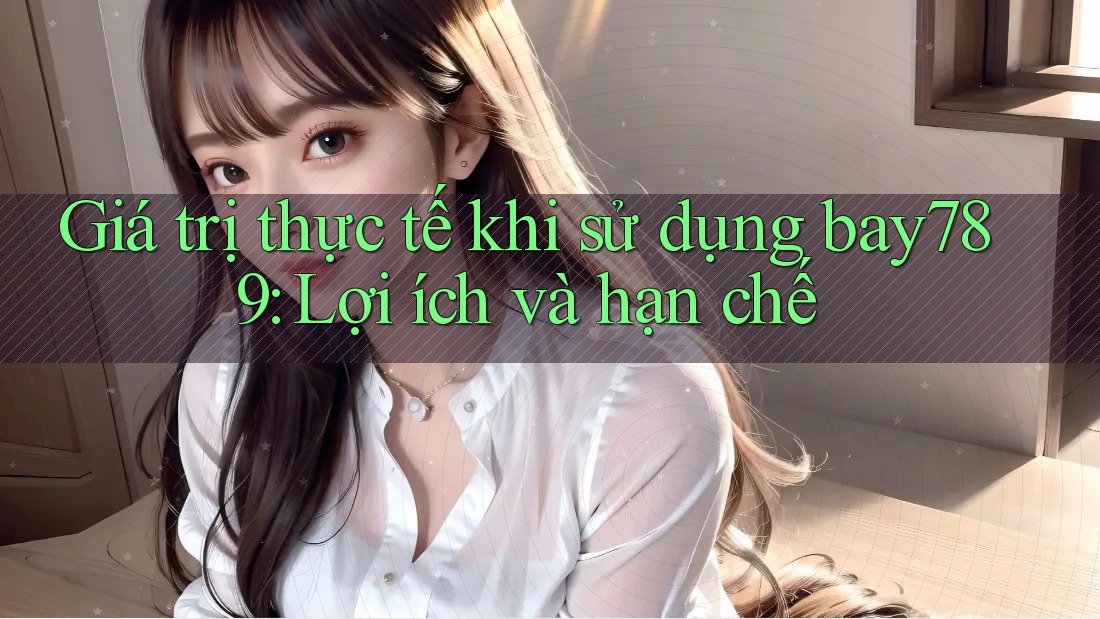 Giá trị thực tế khi sử dụng bay789: Lợi ích và hạn chế Giá trị thực tế khi sử dụng bay789: Lợi ích và hạn chế