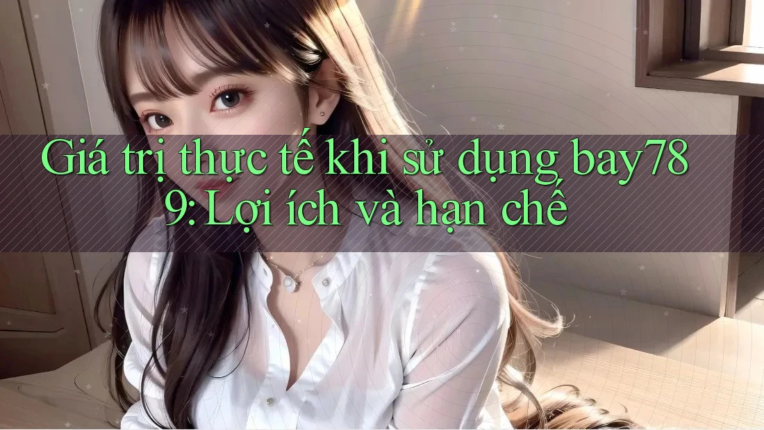 Giá trị thực tế khi sử dụng bay789: Lợi ích và hạn chế