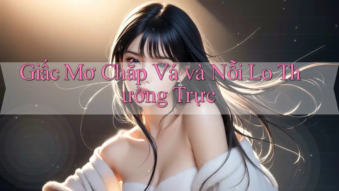 Giấc Mơ Chắp Vá và Nỗi Lo Thường Trực Giấc Mơ Chắp Vá và Nỗi Lo Thường Trực