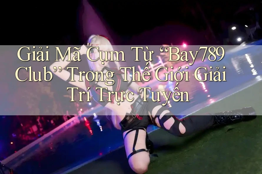 Giải Mã Cụm Từ “Bay789 Club” Trong Thế Giới Giải Trí Trực Tuyến Giải Mã Cụm Từ “Bay789 Club” Trong Thế Giới Giải Trí Trực Tuyến