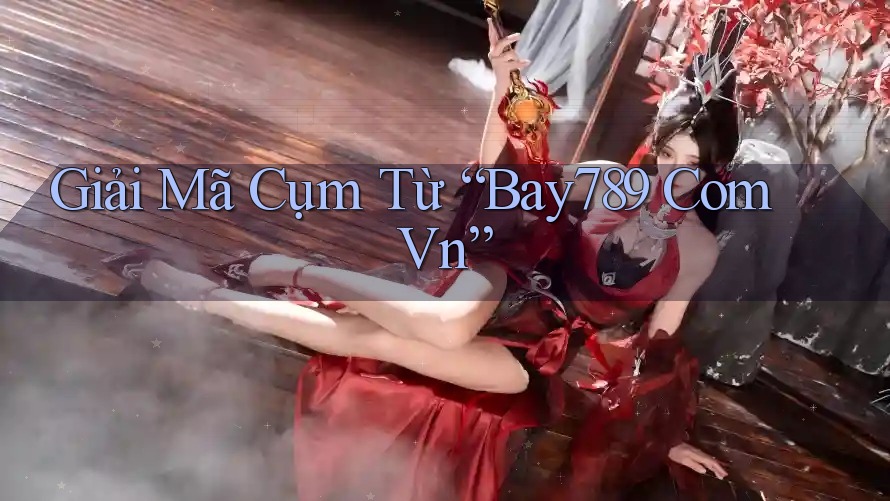 Giải Mã Cụm Từ “Bay789 Com Vn”