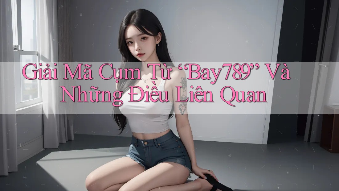 Giải Mã Cụm Từ “Bay789” Và Những Điều Liên Quan