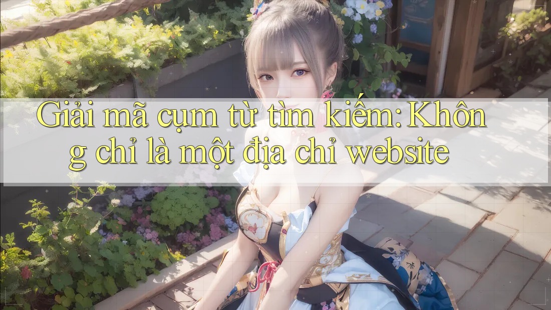 Giải mã cụm từ tìm kiếm: Không chỉ là một địa chỉ website
