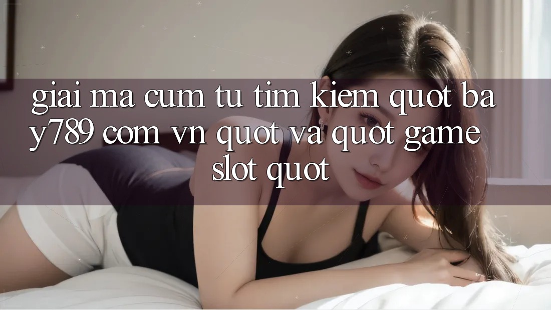 Giải mã cụm từ tìm kiếm: " bay789 com vn" và " game slot" Giải mã cụm từ tìm kiếm: " bay789 com vn" và " game slot"