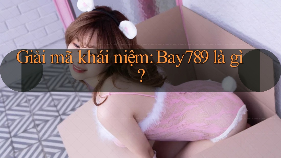 Giải mã khái niệm: Bay789 là gì?
