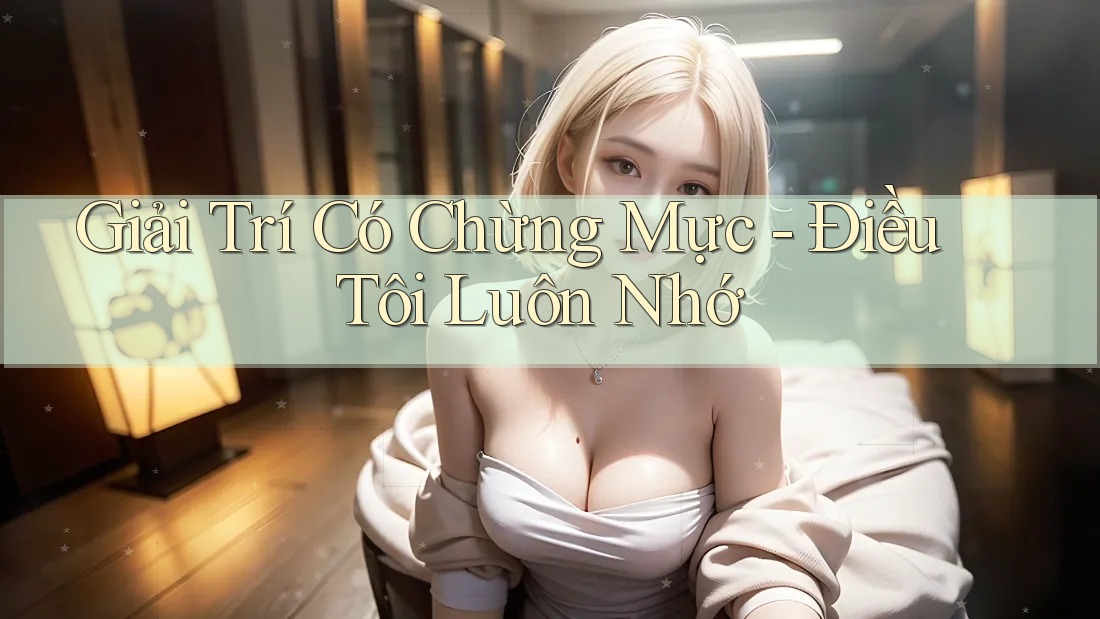 Giải Trí Có Chừng Mực - Điều Tôi Luôn Nhớ Giải Trí Có Chừng Mực - Điều Tôi Luôn Nhớ