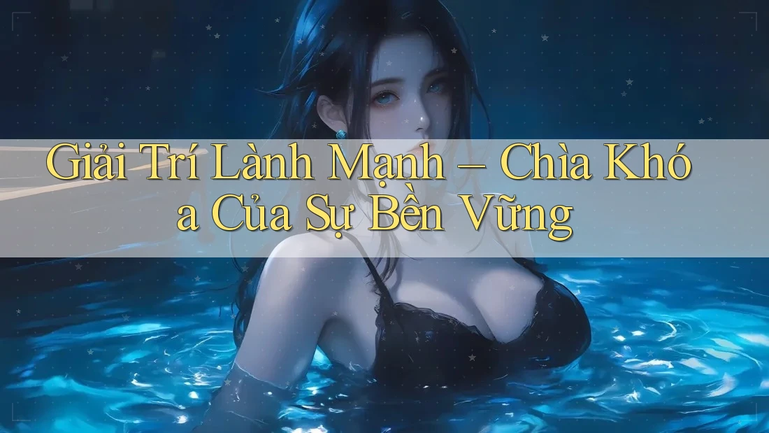 Giải Trí Lành Mạnh – Chìa Khóa Của Sự Bền Vững