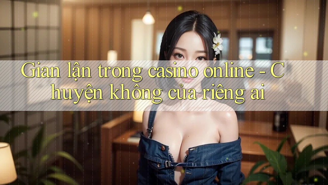 Gian lận trong casino online - Chuyện không của riêng ai Gian lận trong casino online - Chuyện không của riêng ai