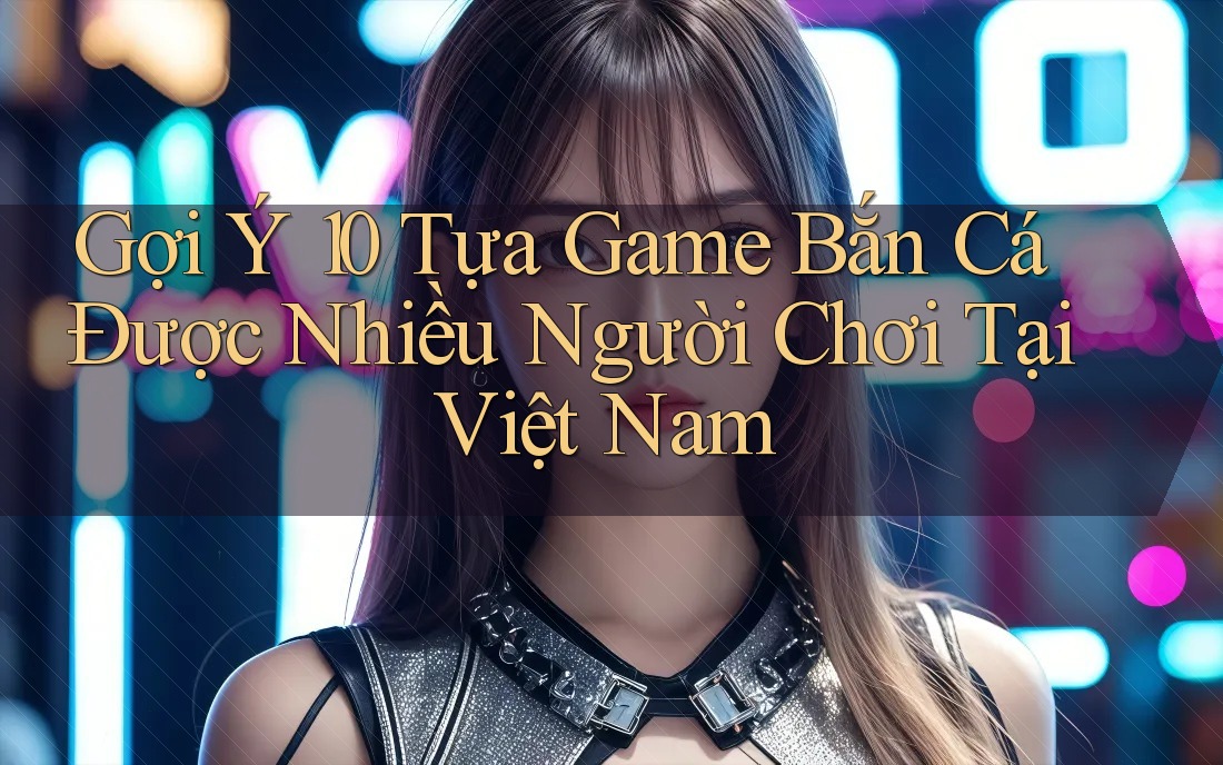 Gợi Ý 10 Tựa Game Bắn Cá Được Nhiều Người Chơi Tại Việt Nam