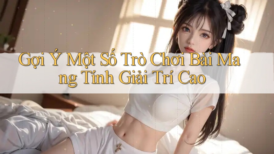 Gợi Ý Một Số Trò Chơi Bài Mang Tính Giải Trí Cao Gợi Ý Một Số Trò Chơi Bài Mang Tính Giải Trí Cao