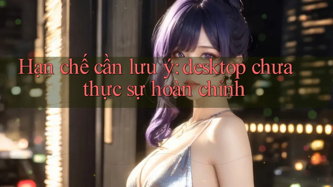 Hạn chế cần lưu ý: desktop chưa thực sự hoàn chỉnh