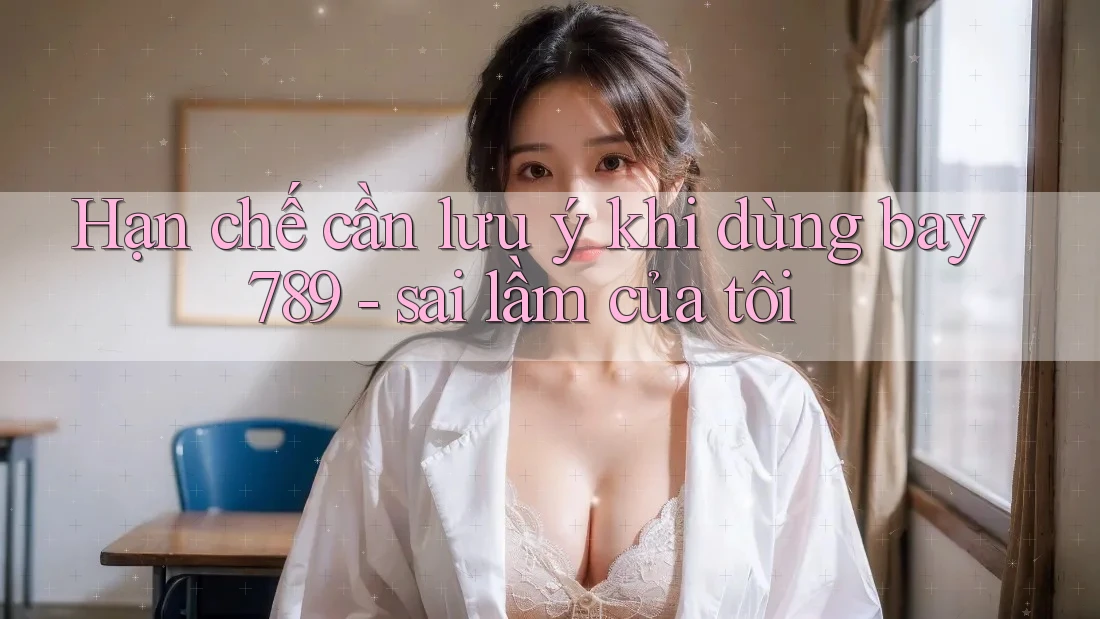 Hạn chế cần lưu ý khi dùng bay789 - sai lầm của tôi