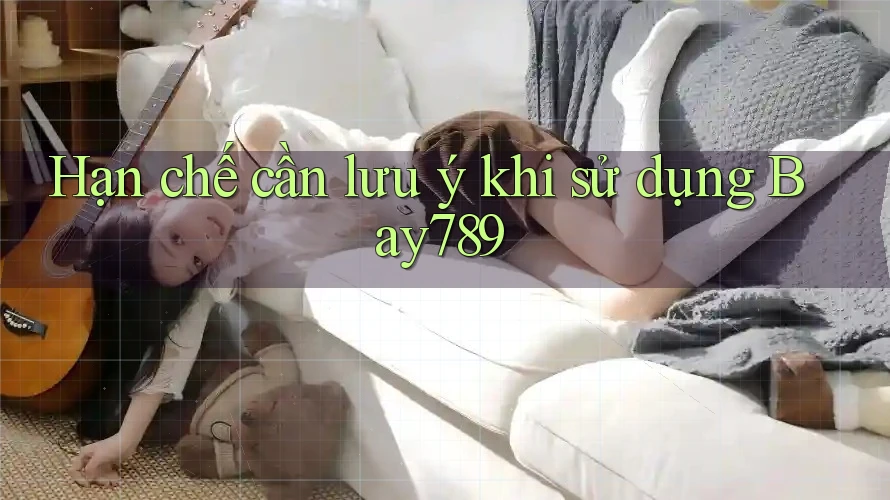 Hạn chế cần lưu ý khi sử dụng Bay789