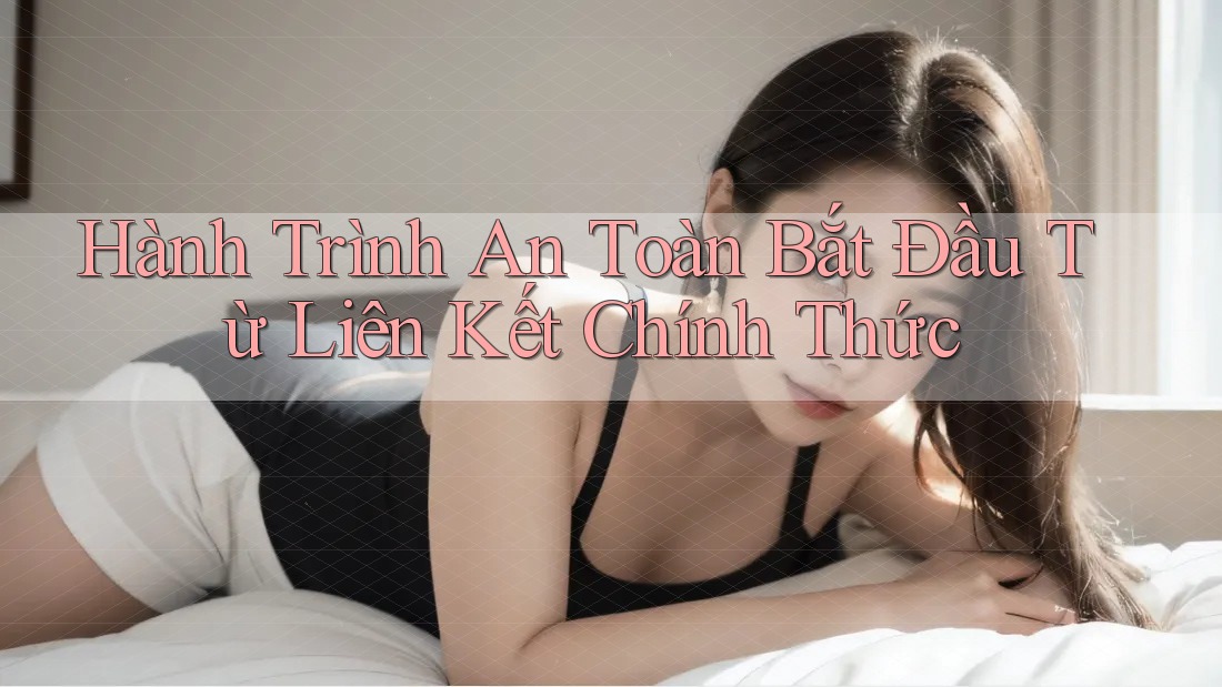 Hành Trình An Toàn Bắt Đầu Từ Liên Kết Chính Thức Hành Trình An Toàn Bắt Đầu Từ Liên Kết Chính Thức
