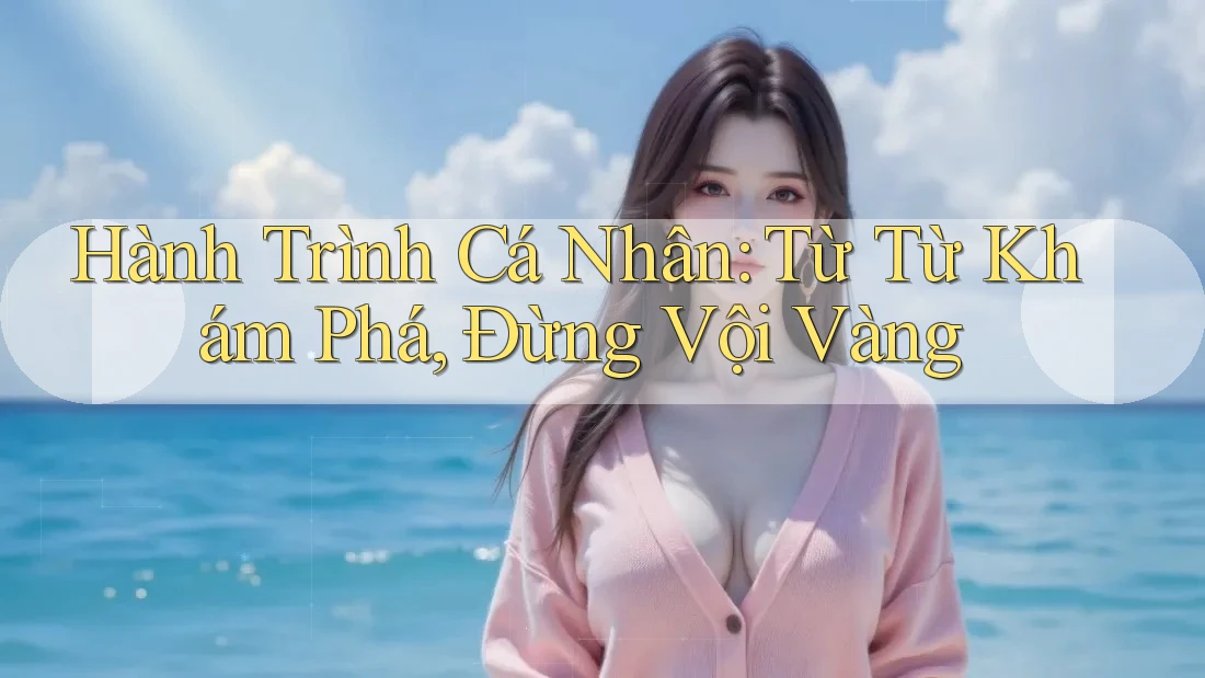 Hành Trình Cá Nhân: Từ Từ Khám Phá, Đừng Vội Vàng Hành Trình Cá Nhân: Từ Từ Khám Phá, Đừng Vội Vàng
