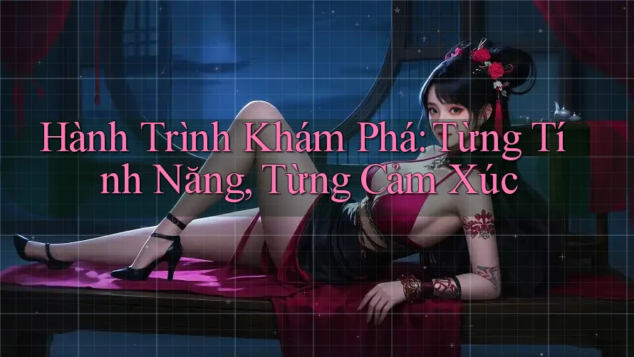 Hành Trình Khám Phá: Từng Tính Năng, Từng Cảm Xúc