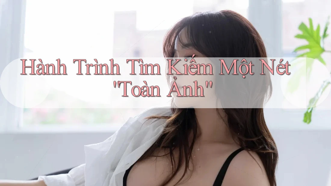 Hành Trình Tìm Kiếm Một Nét “Toàn Ảnh”