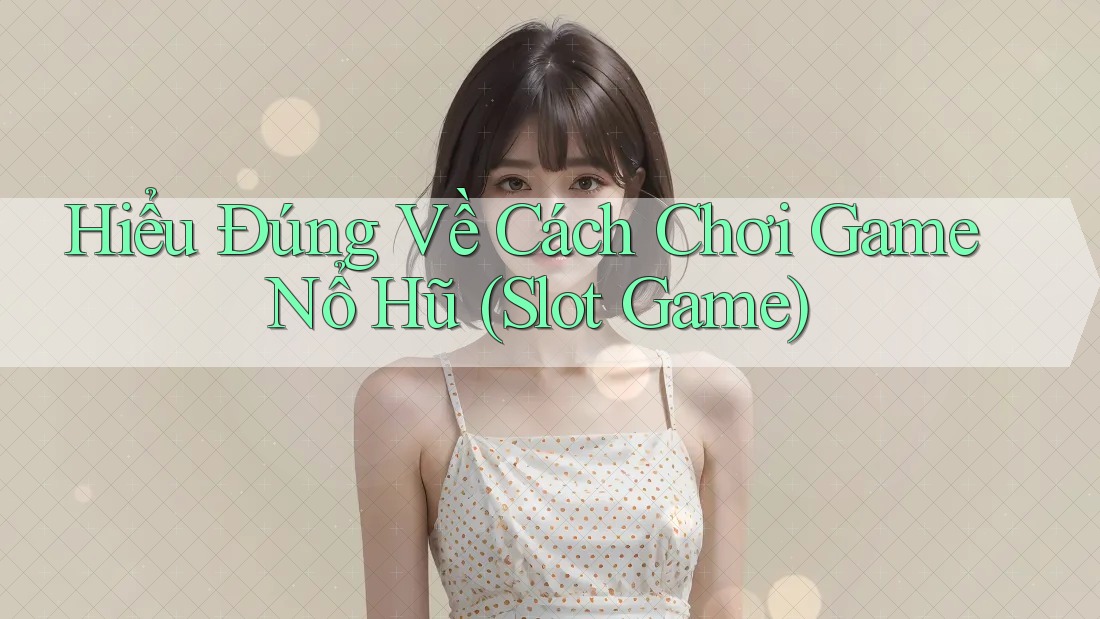 Hiểu Đúng Về Cách Chơi Game Nổ Hũ (Slot Game)