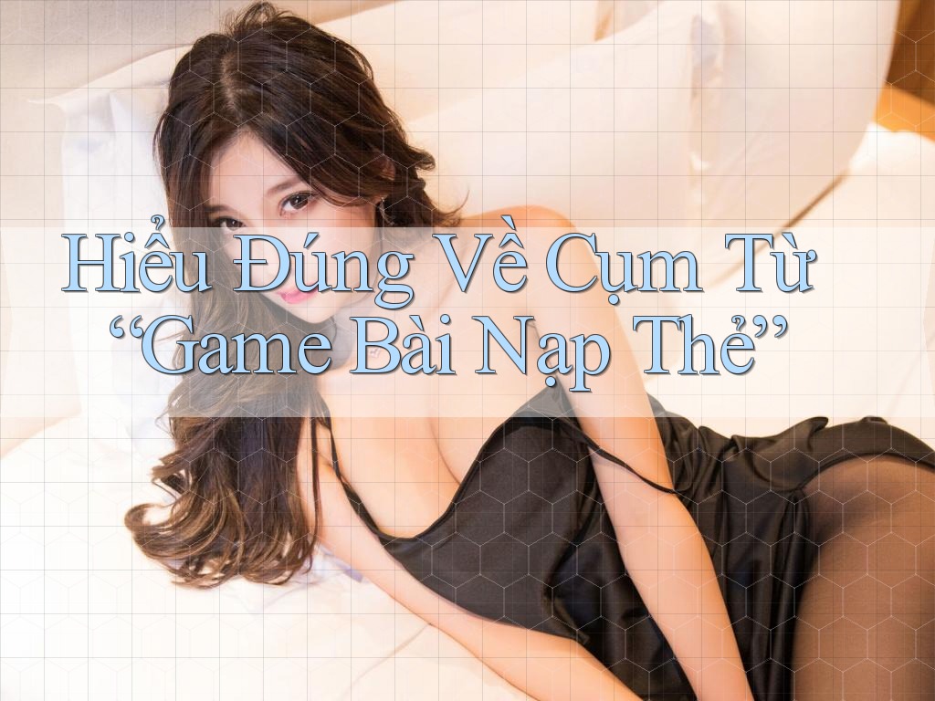Hiểu Đúng Về Cụm Từ “Game Bài Nạp Thẻ” Hiểu Đúng Về Cụm Từ “Game Bài Nạp Thẻ”
