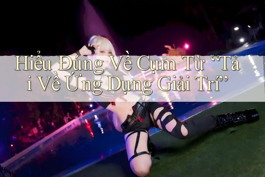 Hiểu Đúng Về Cụm Từ “Tải Về Ứng Dụng Giải Trí” Hiểu Đúng Về Cụm Từ “Tải Về Ứng Dụng Giải Trí”