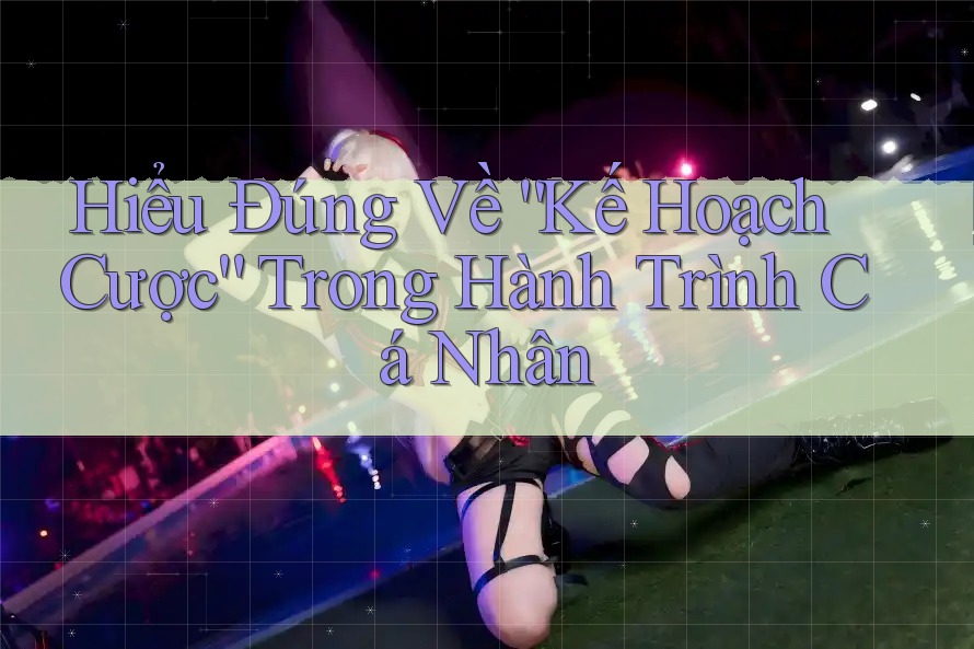 Hiểu Đúng Về “Kế Hoạch Cược” Trong Hành Trình Cá Nhân