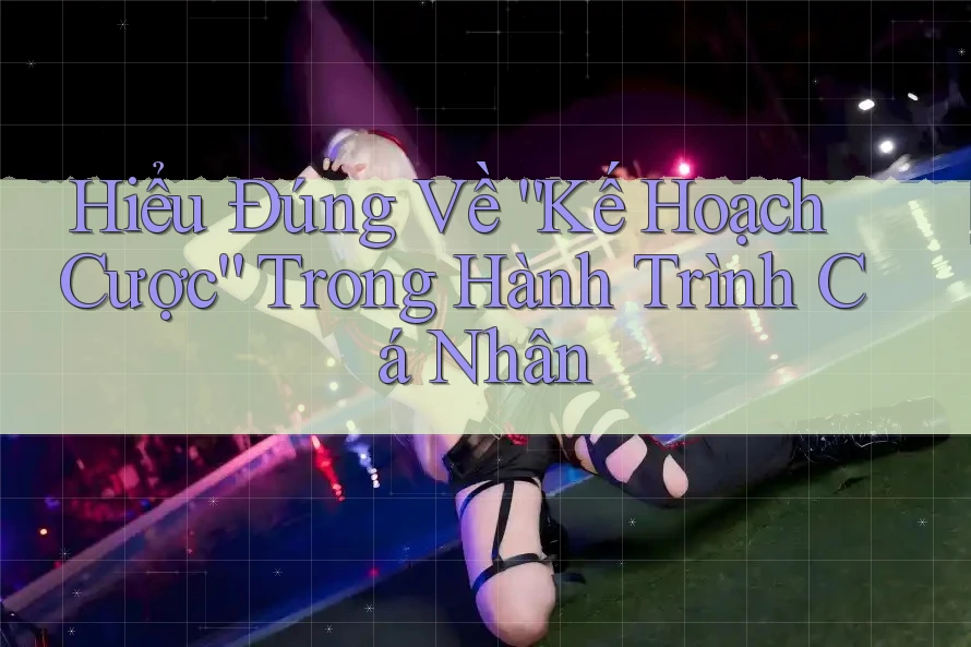 Hiểu Đúng Về “Kế Hoạch Cược” Trong Hành Trình Cá Nhân Hiểu Đúng Về “Kế Hoạch Cược” Trong Hành Trình Cá Nhân