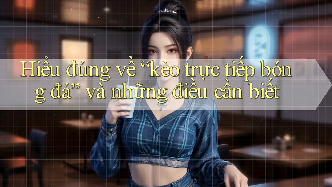 Hiểu đúng về “kèo trực tiếp bóng đá” và những điều cần biết