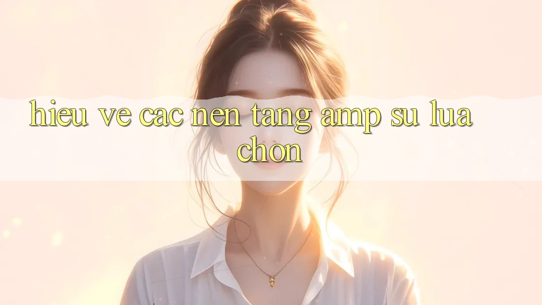Hiểu Về Các Nền Tảng & Sự Lựa Chọn Hiểu Về Các Nền Tảng & Sự Lựa Chọn