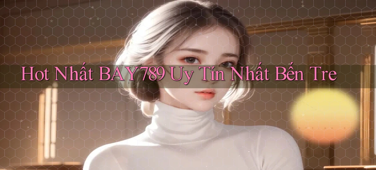 hot nhất bay789 uy tín nhất Bến Tre