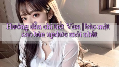 Hướng dẫn chi tiết Visa bảo mật cao bản update mới nhất