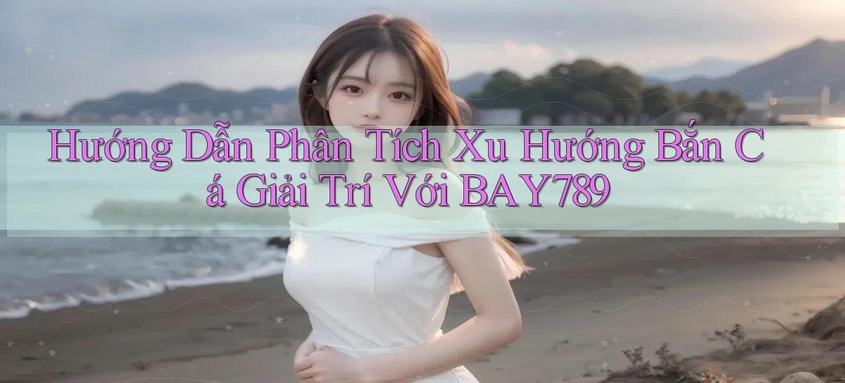 hướng dẫn phân tích xu hướng bắn cá giải trí với bay789