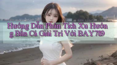 hướng dẫn phân tích xu hướng bắn cá giải trí với bay789