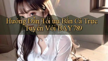 hướng dẫn tối ưu bắn cá trực tuyến với bay789