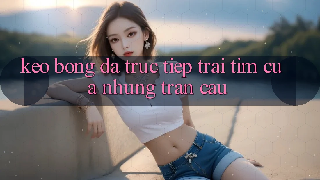 “Kèo bóng đá trực tiếp” - Trái tim của những trận cầu “Kèo bóng đá trực tiếp” - Trái tim của những trận cầu