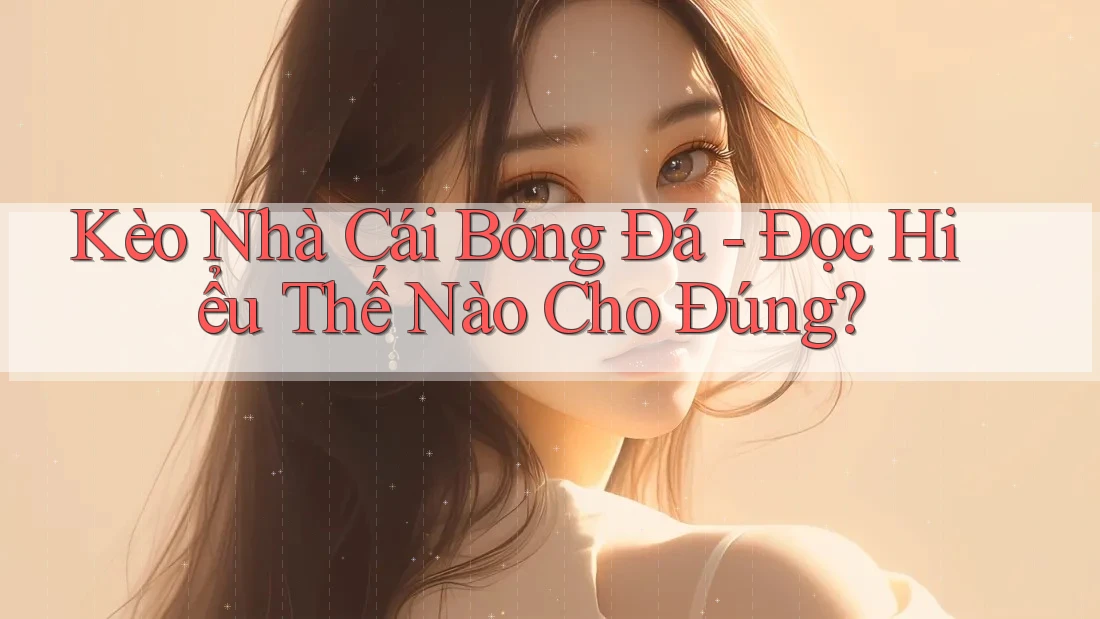Kèo Nhà Cái Bóng Đá - Đọc Hiểu Thế Nào Cho Đúng? Kèo Nhà Cái Bóng Đá - Đọc Hiểu Thế Nào Cho Đúng?