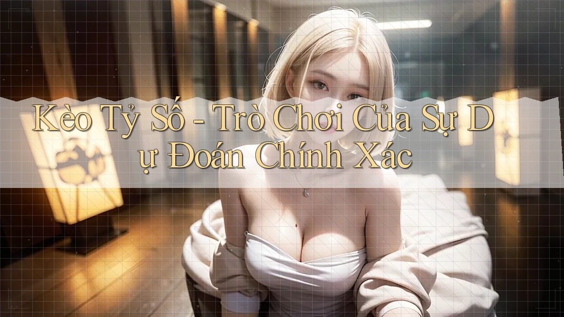 Kèo Tỷ Số - Trò Chơi Của Sự Dự Đoán Chính Xác