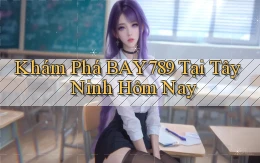 khám phá bay789 tại Tây Ninh hôm nay