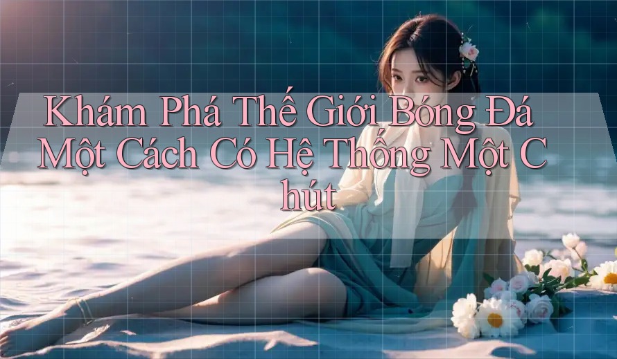 Khám Phá Thế Giới Bóng Đá Một Cách Có Hệ Thống Một Chút