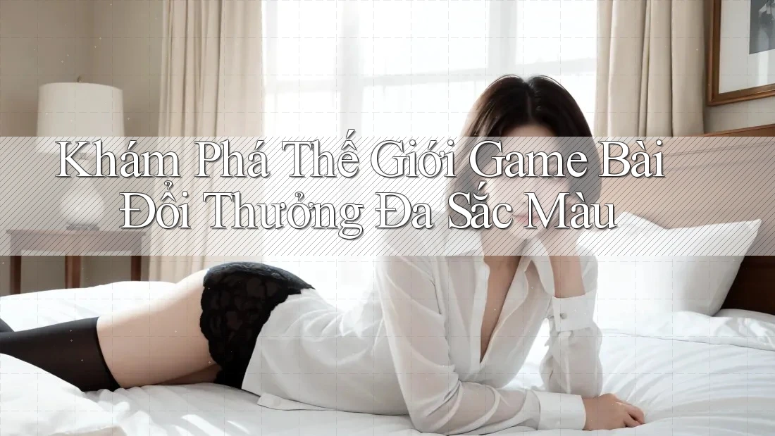Khám Phá Thế Giới Game Bài Đổi Thưởng Đa Sắc Màu