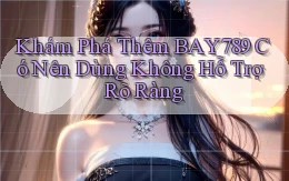 khám phá thêm bay789 có nên dùng không hỗ trợ rõ ràng