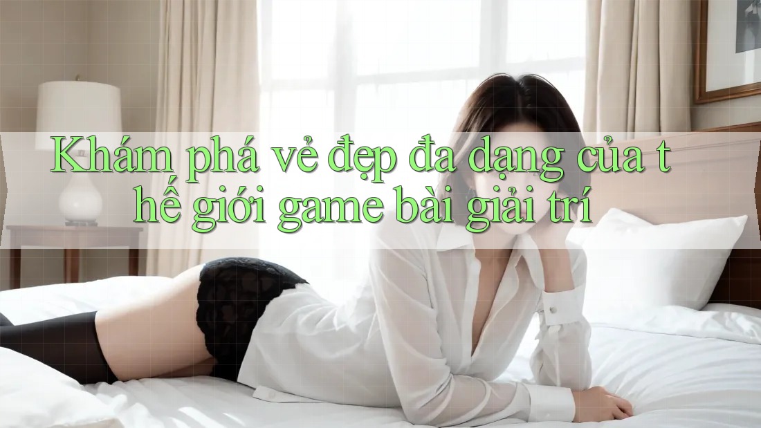 Khám phá vẻ đẹp đa dạng của thế giới game bài giải trí