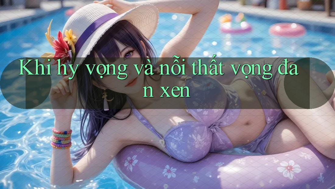 Khi hy vọng và nỗi thất vọng đan xen