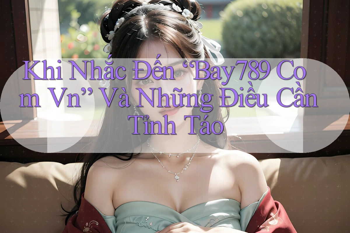 Khi Nhắc Đến “Bay789 Com Vn” Và Những Điều Cần Tỉnh Táo