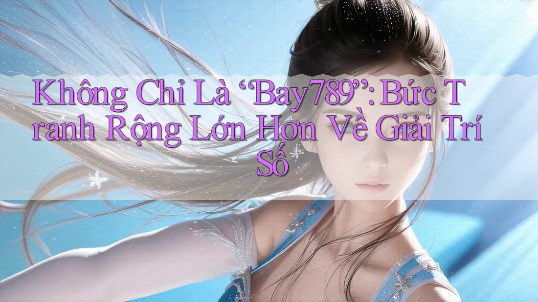 Không Chỉ Là “Bay789”: Bức Tranh Rộng Lớn Hơn Về Giải Trí Số Không Chỉ Là “Bay789”: Bức Tranh Rộng Lớn Hơn Về Giải Trí Số