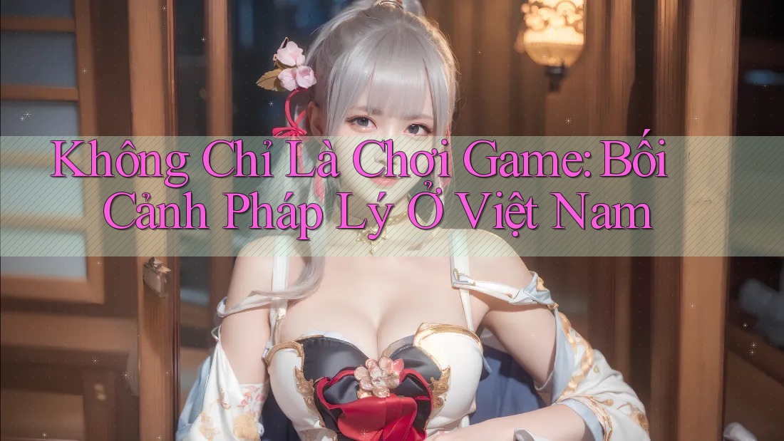 Không Chỉ Là Chơi Game: Bối Cảnh Pháp Lý Ở Việt Nam Không Chỉ Là Chơi Game: Bối Cảnh Pháp Lý Ở Việt Nam