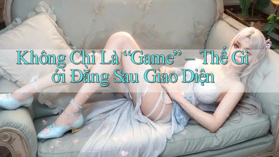 Không Chỉ Là “Game” – Thế Giới Đằng Sau Giao Diện