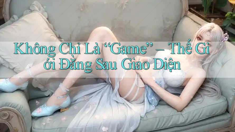 Không Chỉ Là “Game” – Thế Giới Đằng Sau Giao Diện